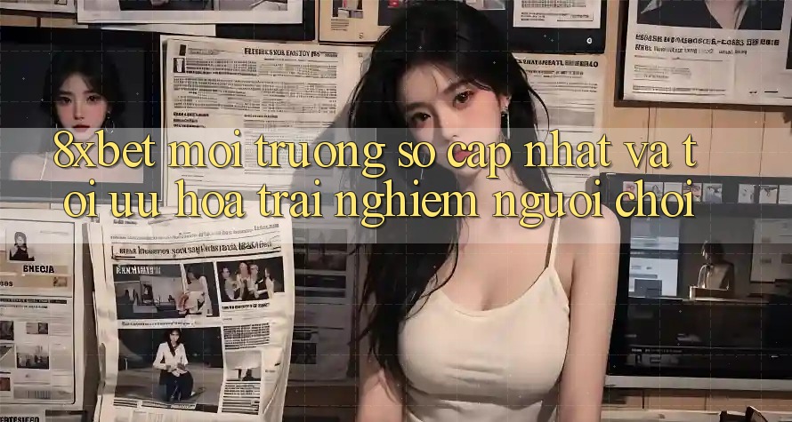8xbet - Môi trường số Cập Nhật Và Tối Ưu Hóa Trải Nghiệm Người chơi 8xbet - Môi trường số Cập Nhật Và Tối Ưu Hóa Trải Nghiệm Người chơi