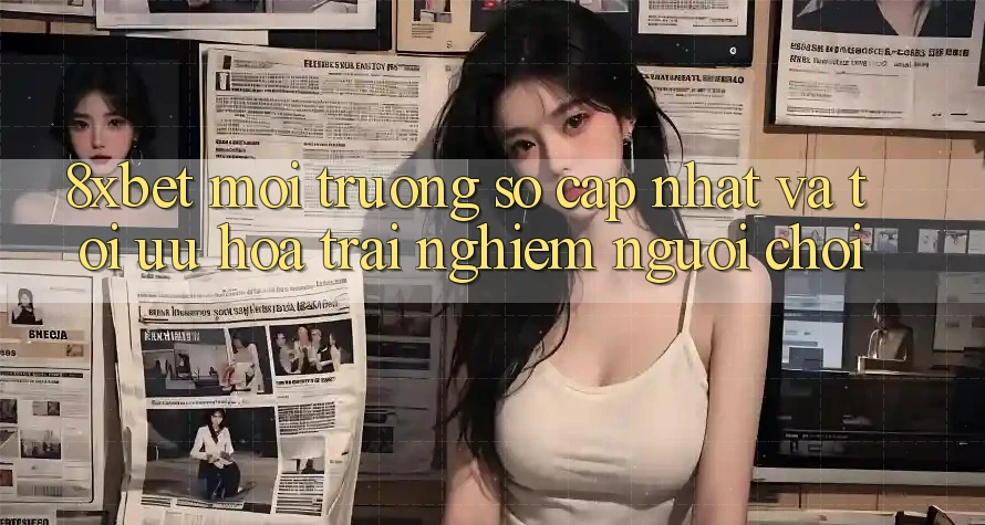 8xbet - Môi trường số Cập Nhật Và Tối Ưu Hóa Trải Nghiệm Người chơi