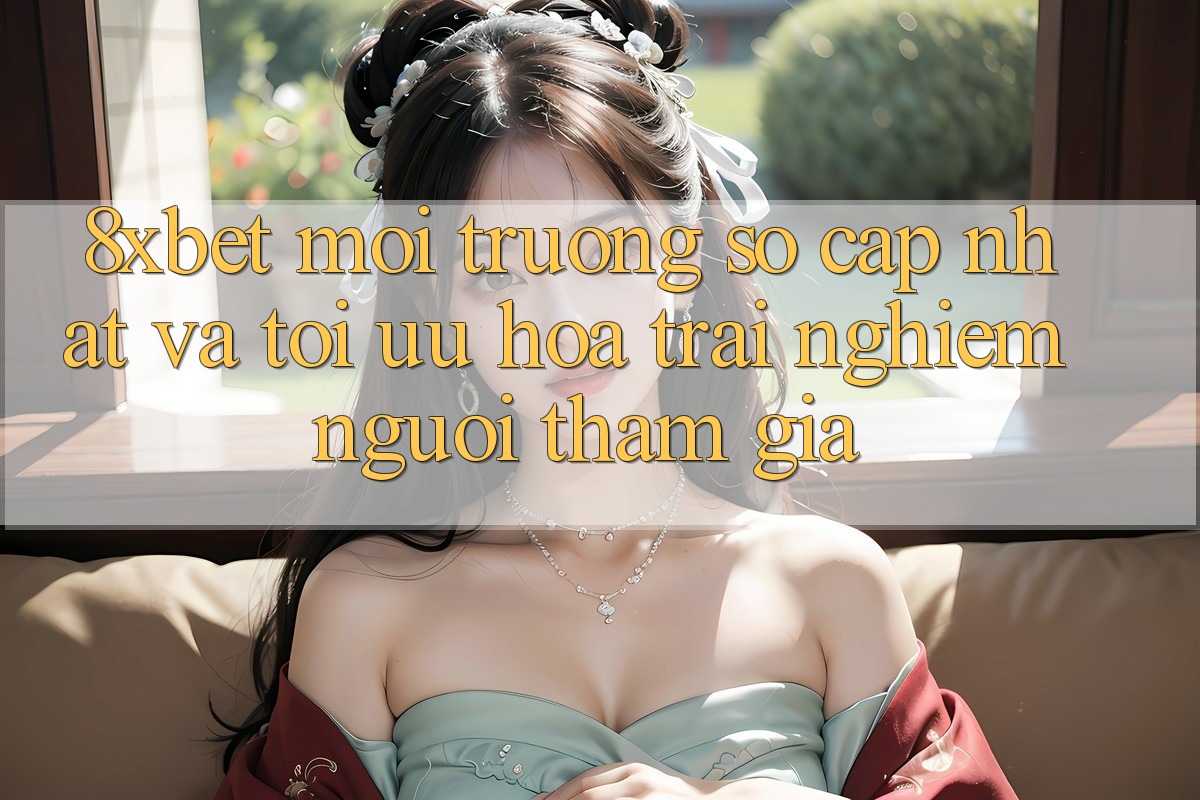 8xbet - Môi trường số Cập Nhật Và Tối Ưu Hóa Trải Nghiệm Người tham gia