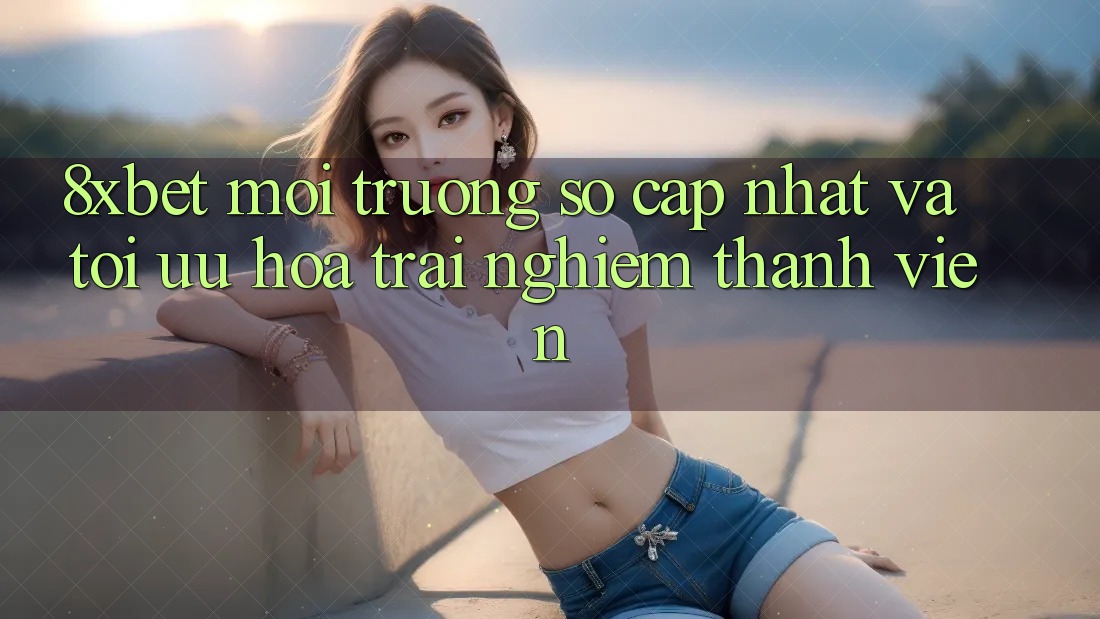 8xbet - Môi trường số Cập Nhật Và Tối Ưu Hóa Trải Nghiệm Thành viên