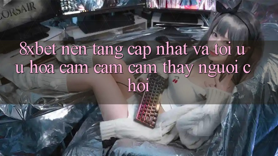 8xbet - Nền Tảng Cập Nhật Và Tối Ưu Hóa Cảm cảm cảm thấy Người chơi