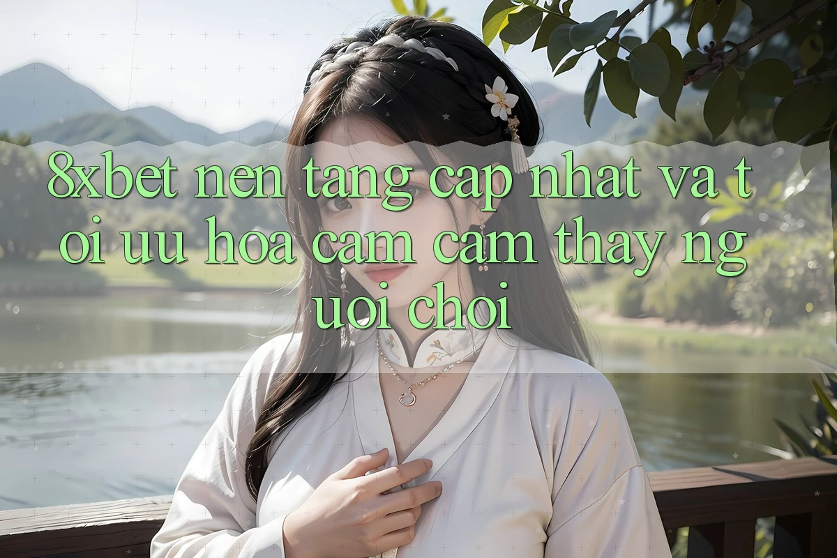 8xbet - Nền Tảng Cập Nhật Và Tối Ưu Hóa Cảm cảm thấy Người chơi
