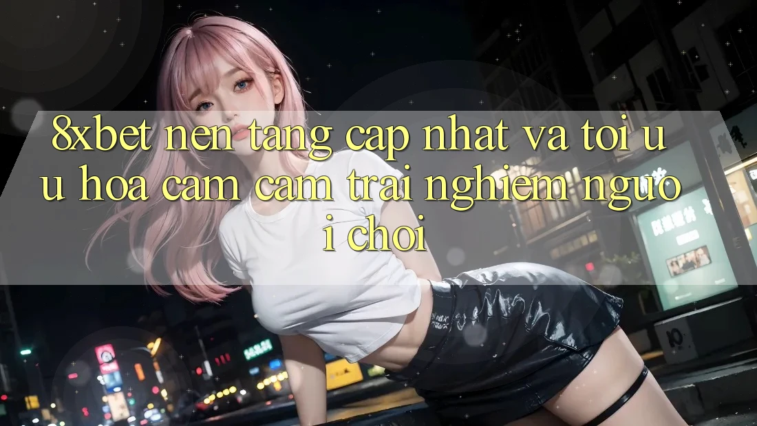 8xbet - Nền Tảng Cập Nhật Và Tối Ưu Hóa Cảm cảm trải nghiệm Người chơi
