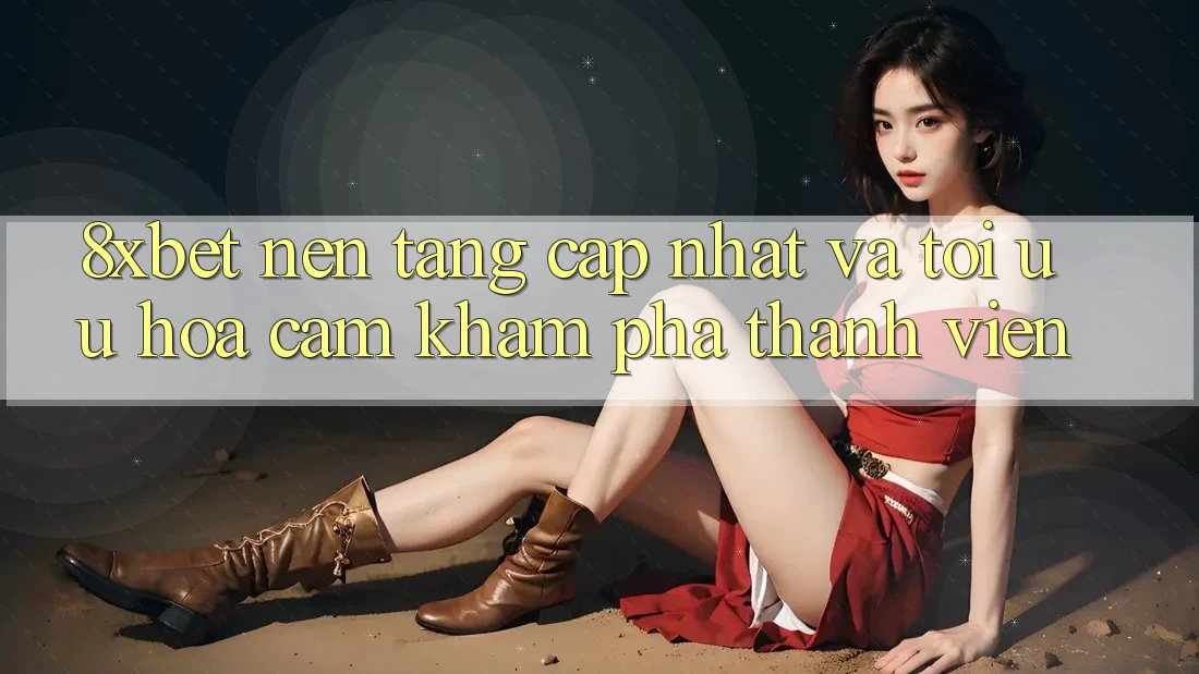 8xbet - Nền Tảng Cập Nhật Và Tối Ưu Hóa Cảm khám phá Thành viên