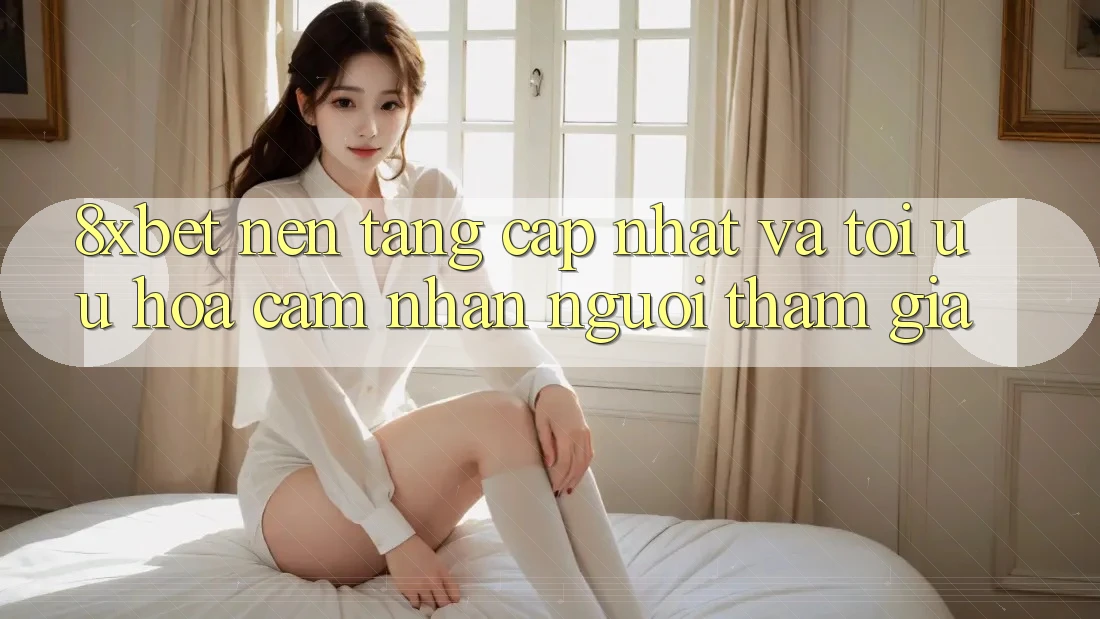 8xbet - Nền Tảng Cập Nhật Và Tối Ưu Hóa Cảm nhận Người tham gia