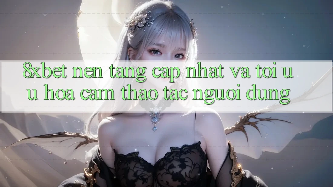 8xbet - Nền Tảng Cập Nhật Và Tối Ưu Hóa Cảm thao tác Người Dùng