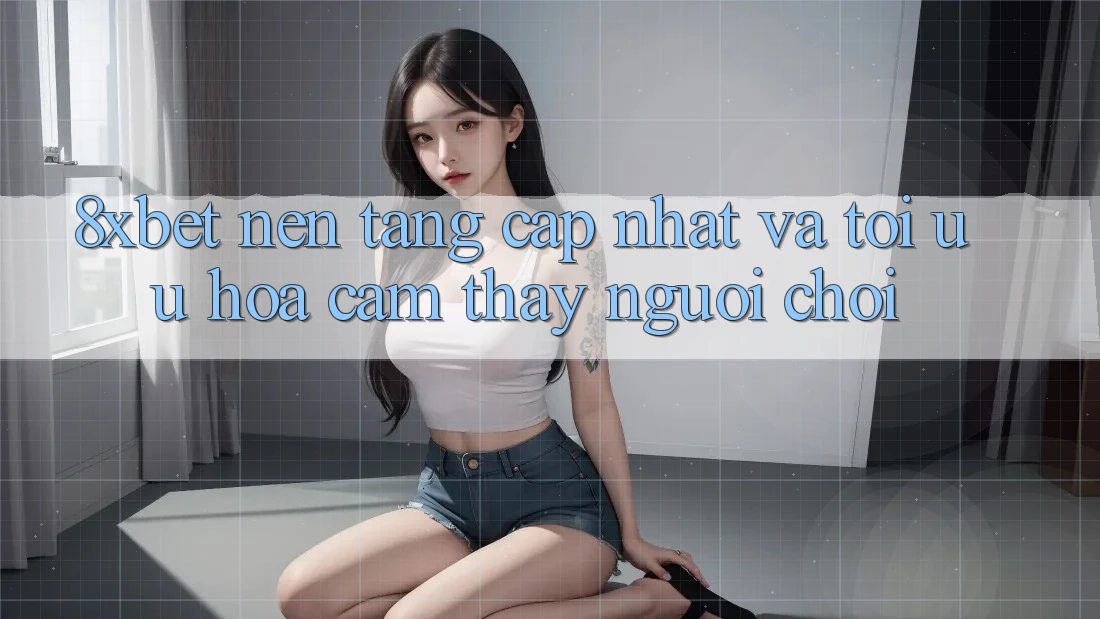 8xbet - Nền Tảng Cập Nhật Và Tối Ưu Hóa Cảm thấy Người chơi