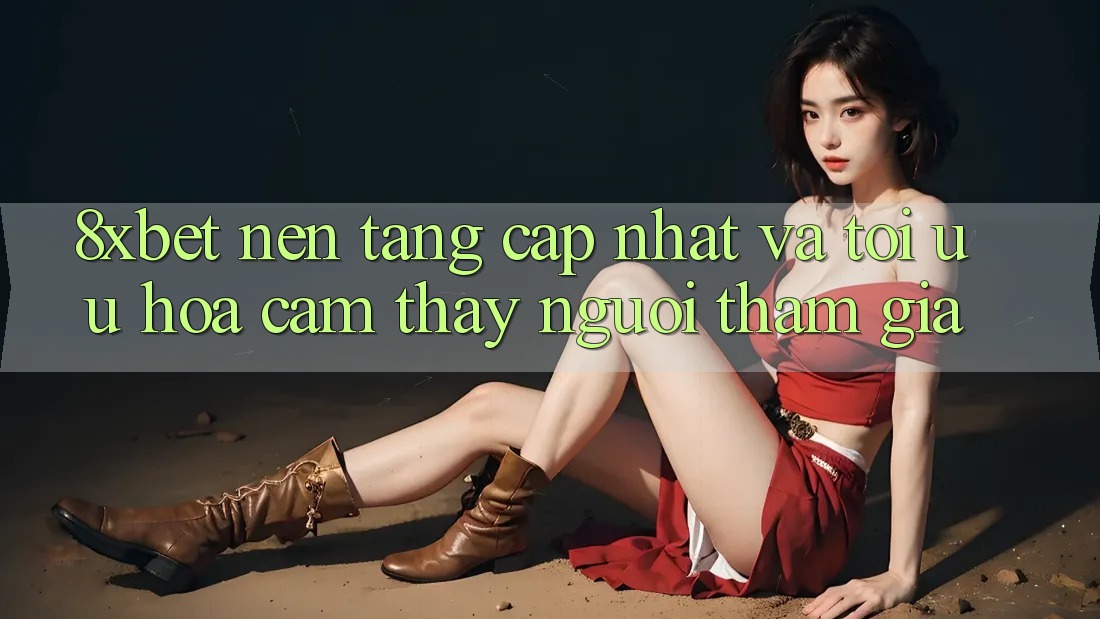 8xbet - Nền Tảng Cập Nhật Và Tối Ưu Hóa Cảm thấy Người tham gia