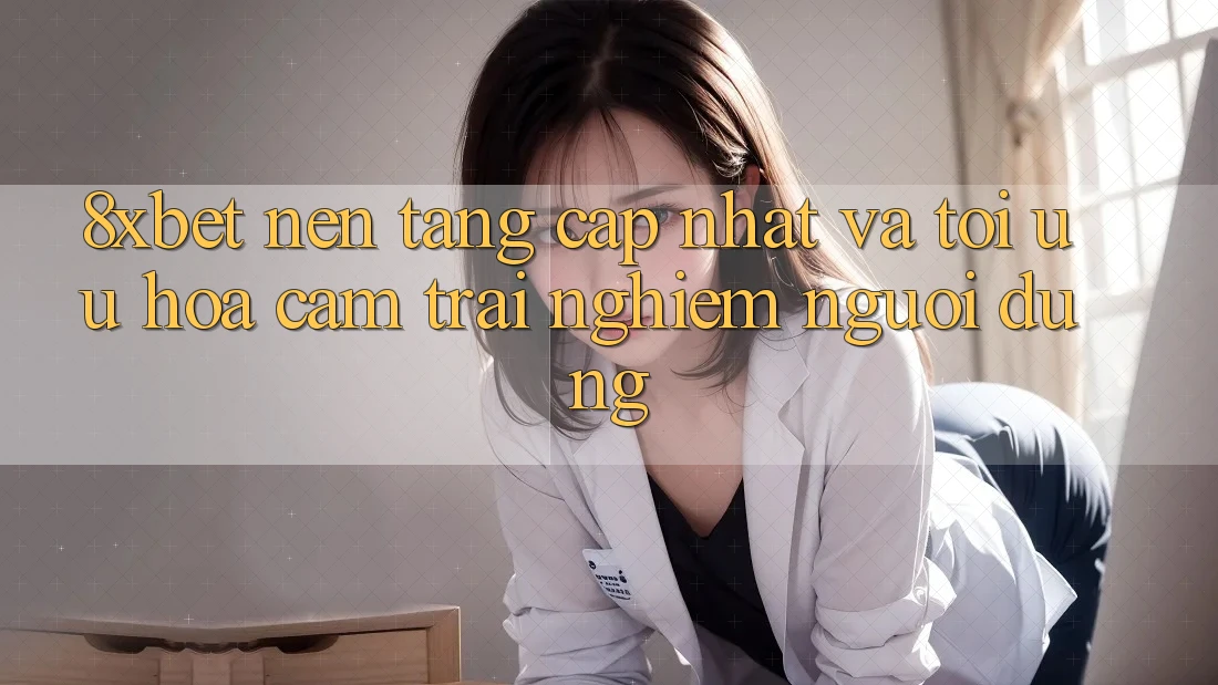 8xbet - Nền Tảng Cập Nhật Và Tối Ưu Hóa Cảm trải nghiệm Người Dùng
