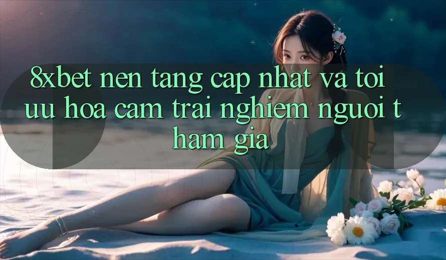 8xbet - Nền Tảng Cập Nhật Và Tối Ưu Hóa Cảm trải nghiệm Người tham gia 8xbet - Nền Tảng Cập Nhật Và Tối Ưu Hóa Cảm trải nghiệm Người tham gia