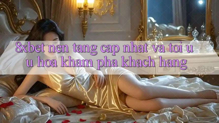8xbet - Nền Tảng Cập Nhật Và Tối Ưu Hóa Khám phá Khách hàng