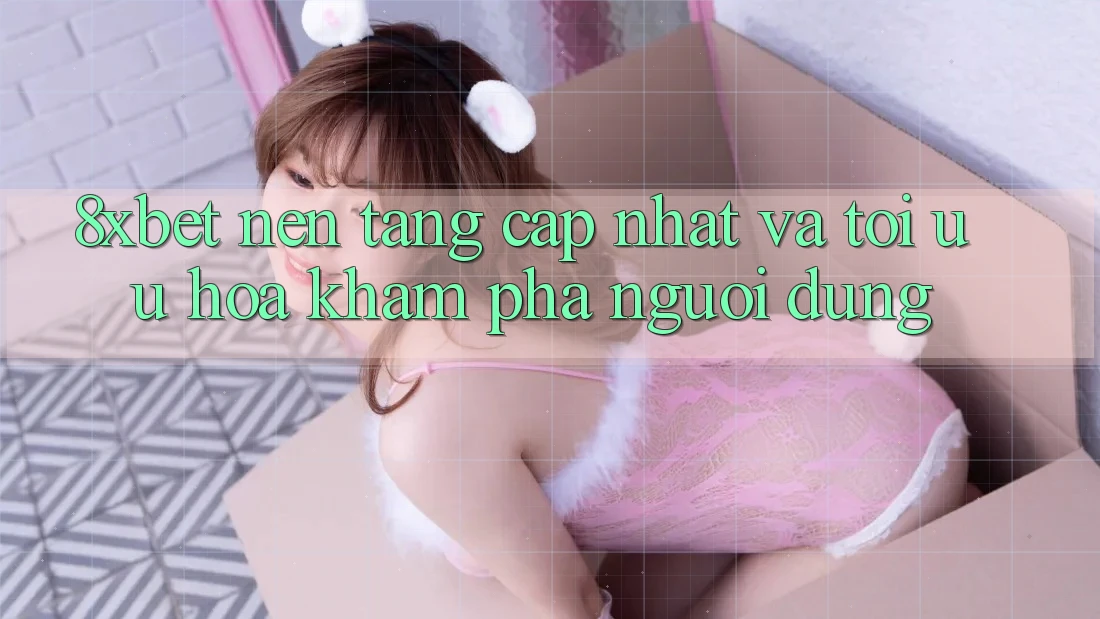 8xbet - Nền Tảng Cập Nhật Và Tối Ưu Hóa Khám phá Người Dùng