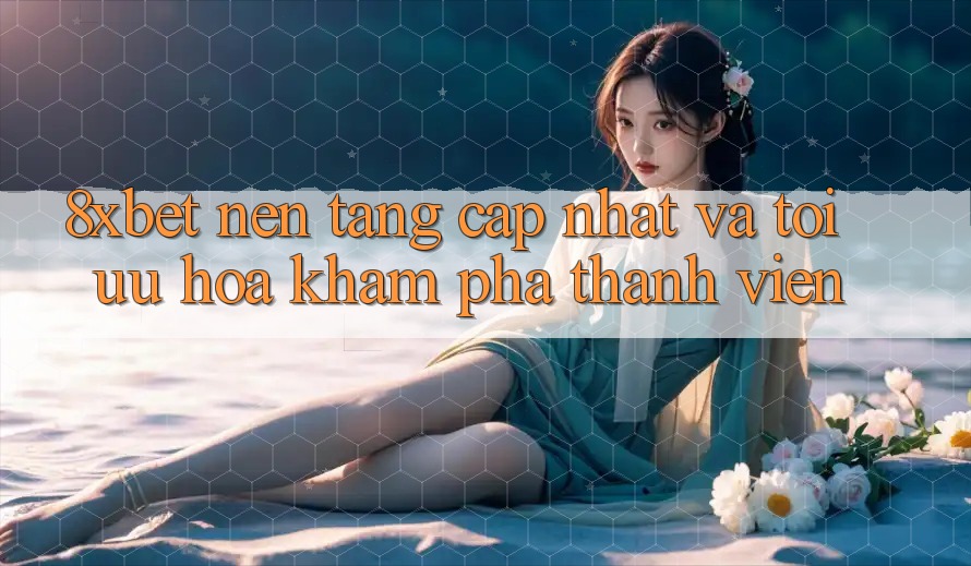 8xbet - Nền Tảng Cập Nhật Và Tối Ưu Hóa Khám phá Thành viên