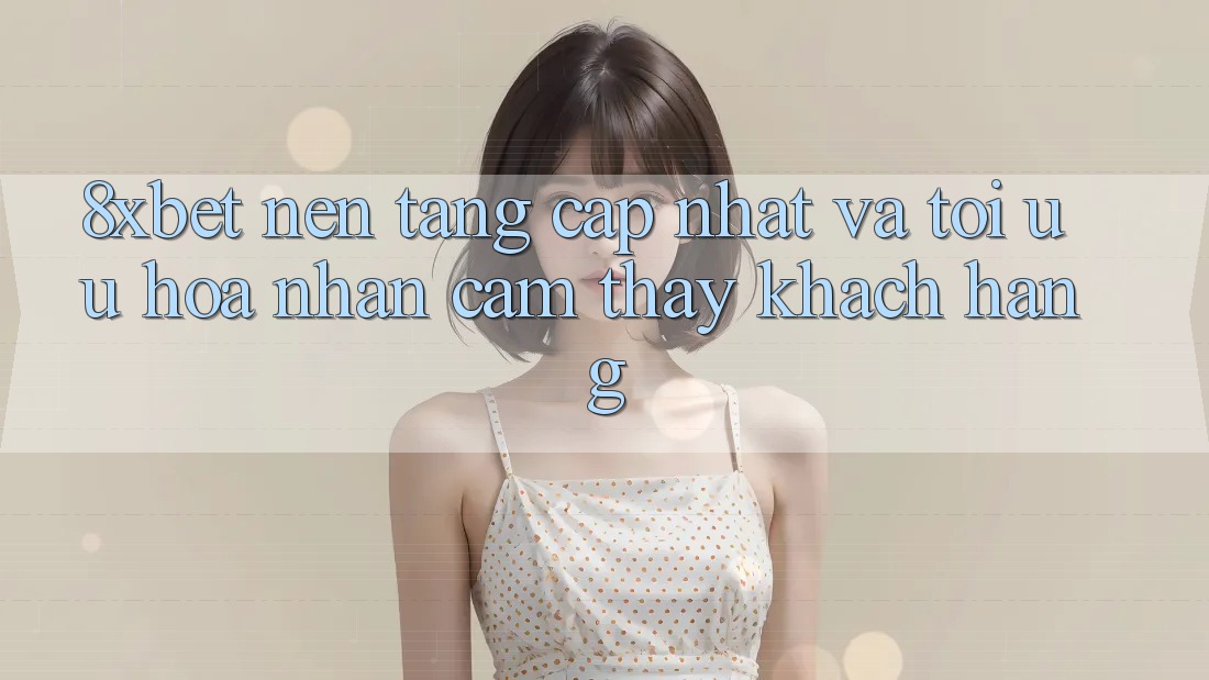 8xbet - Nền Tảng Cập Nhật Và Tối Ưu Hóa Nhận cảm thấy Khách hàng 8xbet - Nền Tảng Cập Nhật Và Tối Ưu Hóa Nhận cảm thấy Khách hàng