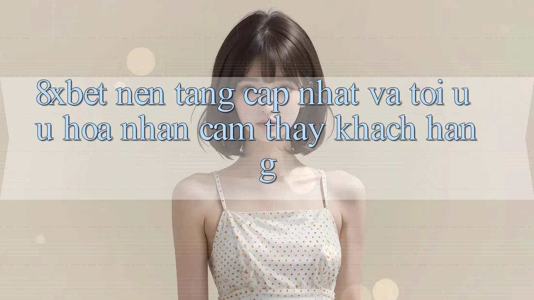 8xbet - Nền Tảng Cập Nhật Và Tối Ưu Hóa Nhận cảm thấy Khách hàng 8xbet - Nền Tảng Cập Nhật Và Tối Ưu Hóa Nhận cảm thấy Khách hàng