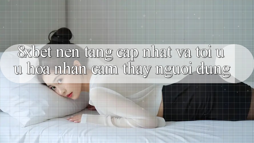 8xbet - Nền Tảng Cập Nhật Và Tối Ưu Hóa Nhận cảm thấy Người Dùng