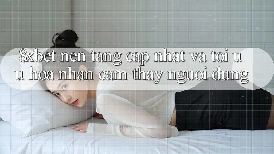 8xbet - Nền Tảng Cập Nhật Và Tối Ưu Hóa Nhận cảm thấy Người Dùng