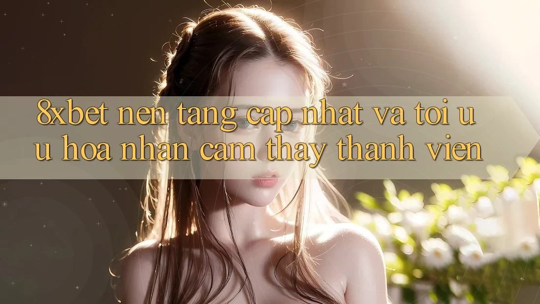 8xbet - Nền Tảng Cập Nhật Và Tối Ưu Hóa Nhận cảm thấy Thành viên