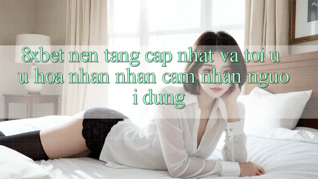 8xbet - Nền Tảng Cập Nhật Và Tối Ưu Hóa Nhận nhận cảm nhận Người Dùng