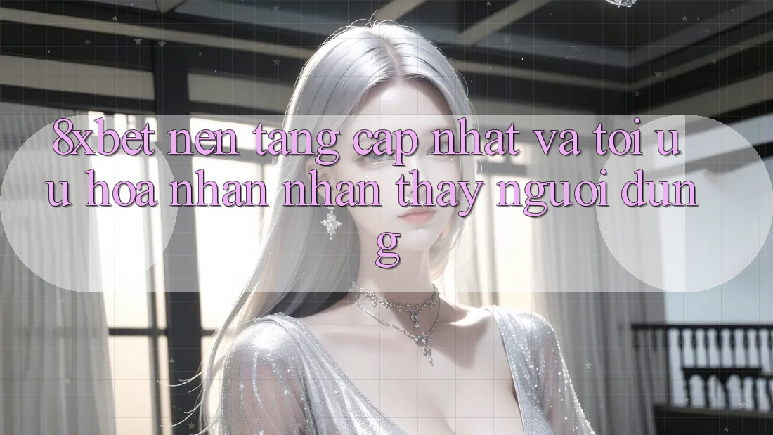 8xbet - Nền Tảng Cập Nhật Và Tối Ưu Hóa Nhận nhận thấy Người Dùng