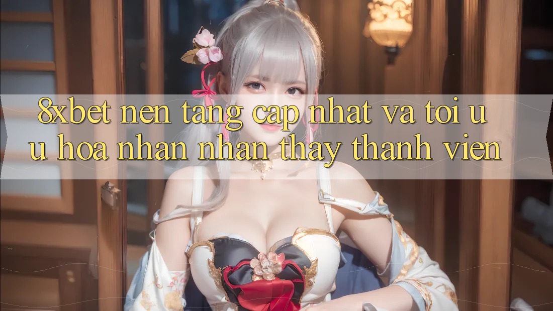 8xbet - Nền Tảng Cập Nhật Và Tối Ưu Hóa Nhận nhận thấy Thành viên 8xbet - Nền Tảng Cập Nhật Và Tối Ưu Hóa Nhận nhận thấy Thành viên
