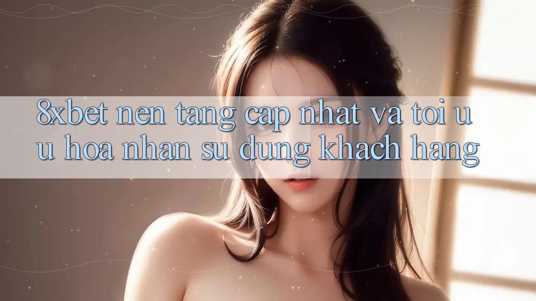 8xbet - Nền Tảng Cập Nhật Và Tối Ưu Hóa Nhận sử dụng Khách hàng 8xbet - Nền Tảng Cập Nhật Và Tối Ưu Hóa Nhận sử dụng Khách hàng
