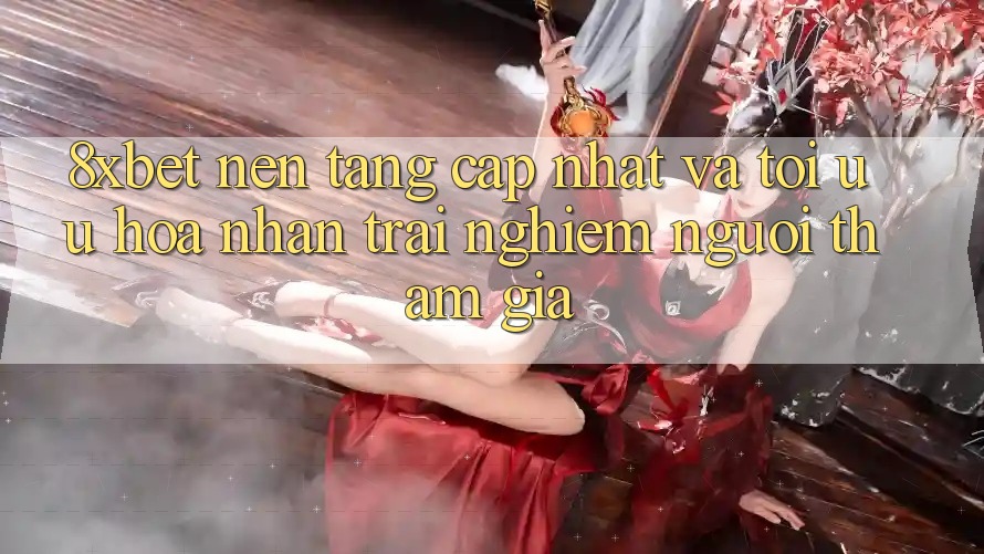 8xbet - Nền Tảng Cập Nhật Và Tối Ưu Hóa Nhận trải nghiệm Người tham gia