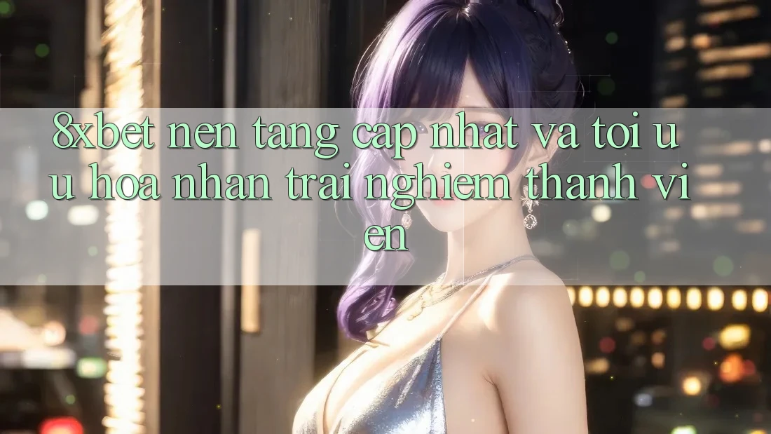 8xbet - Nền Tảng Cập Nhật Và Tối Ưu Hóa Nhận trải nghiệm Thành viên
