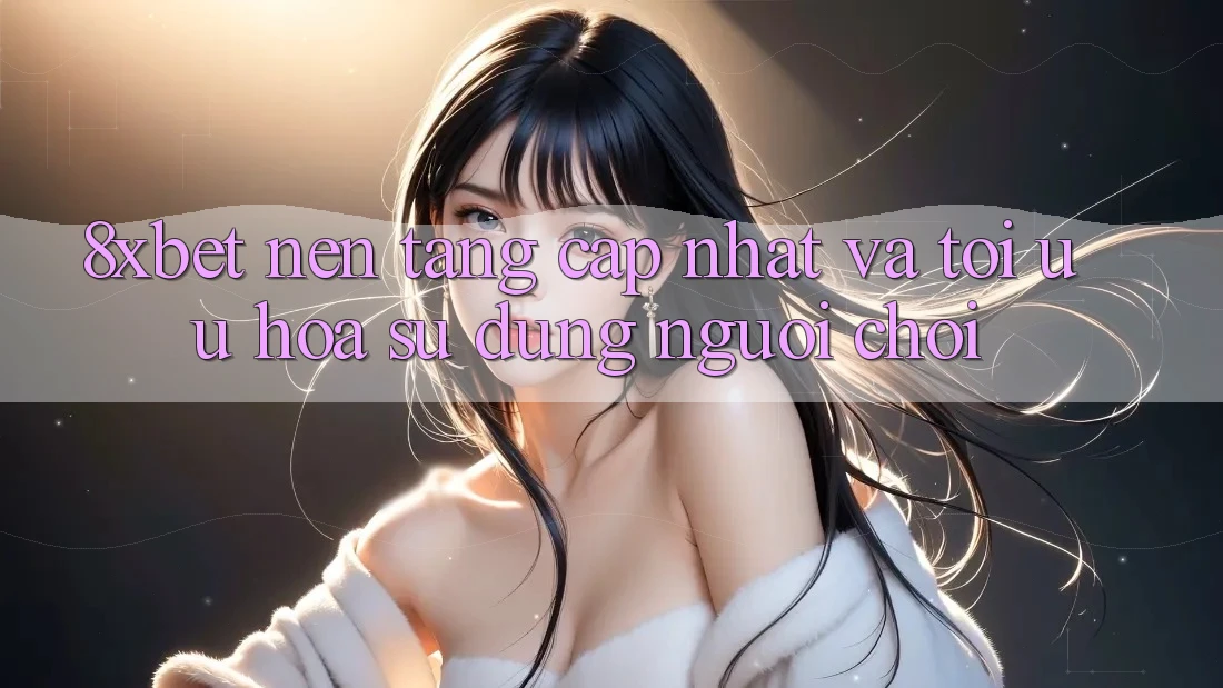 8xbet - Nền Tảng Cập Nhật Và Tối Ưu Hóa Sử dụng Người chơi