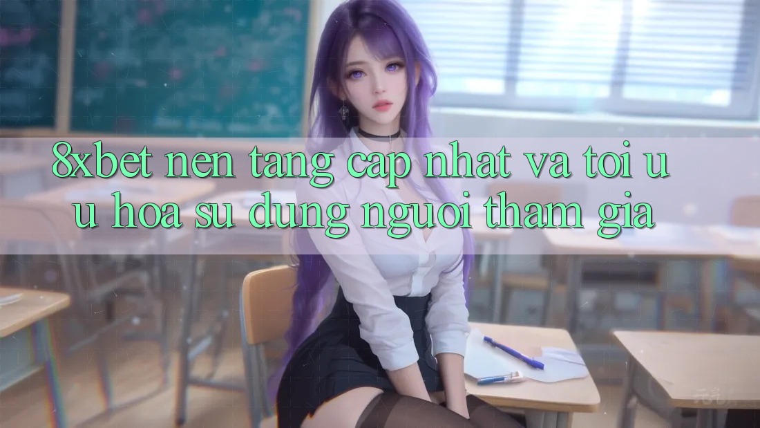 8xbet - Nền Tảng Cập Nhật Và Tối Ưu Hóa Sử dụng Người tham gia