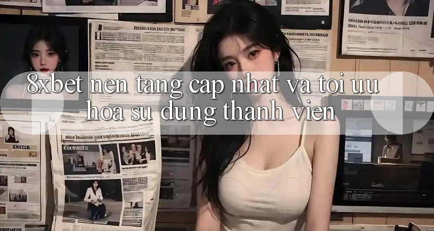 8xbet - Nền Tảng Cập Nhật Và Tối Ưu Hóa Sử dụng Thành viên