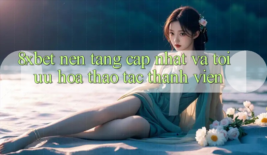 8xbet - Nền Tảng Cập Nhật Và Tối Ưu Hóa Thao tác Thành viên