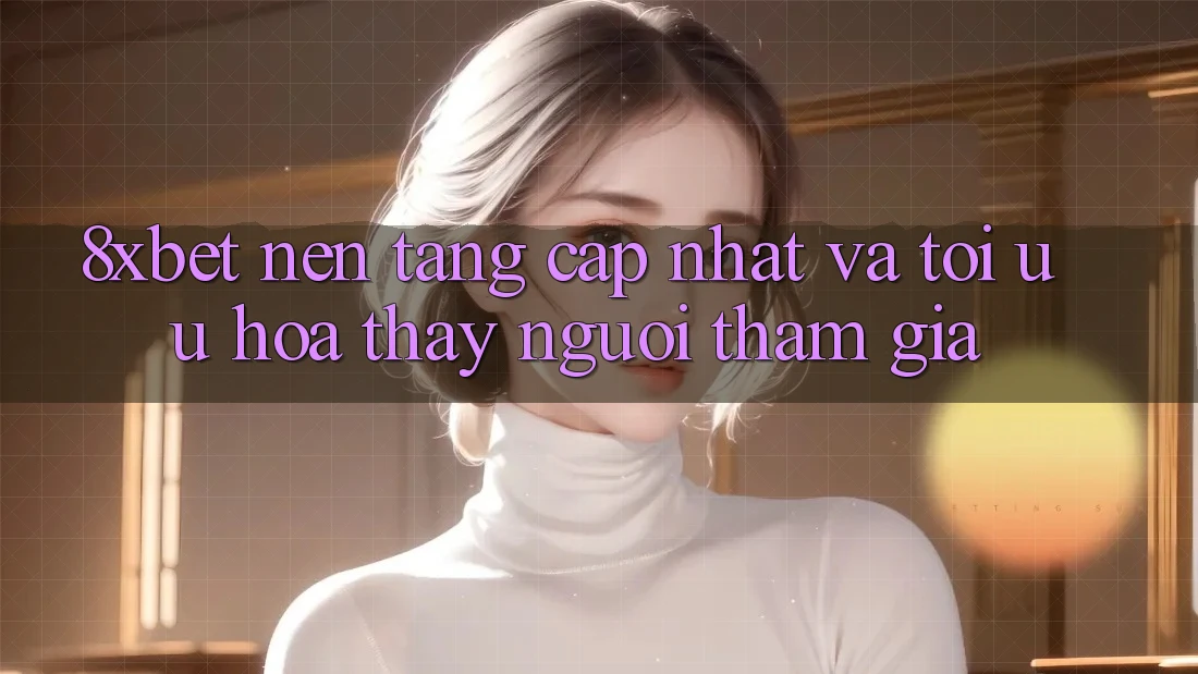 8xbet - Nền Tảng Cập Nhật Và Tối Ưu Hóa Thấy Người tham gia