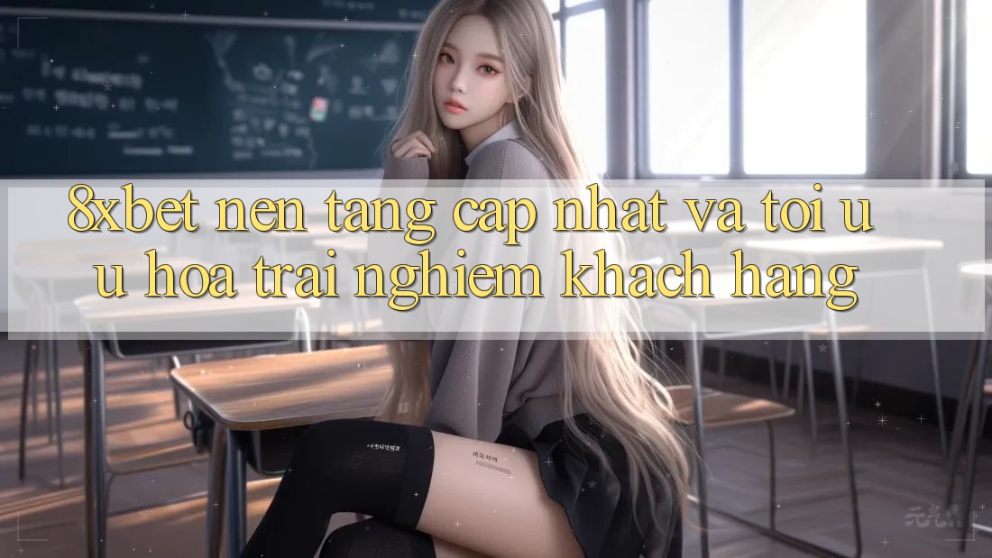 8xbet - Nền Tảng Cập Nhật Và Tối Ưu Hóa Trải Nghiệm Khách hàng