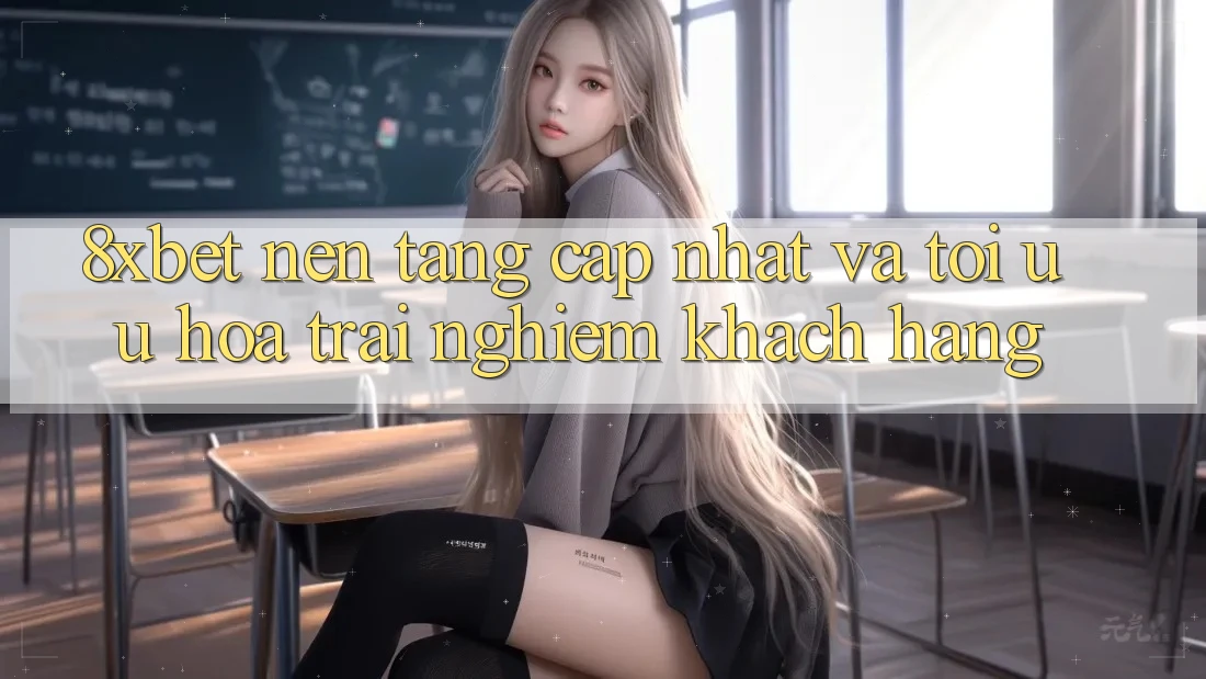 8xbet - Nền Tảng Cập Nhật Và Tối Ưu Hóa Trải Nghiệm Khách hàng