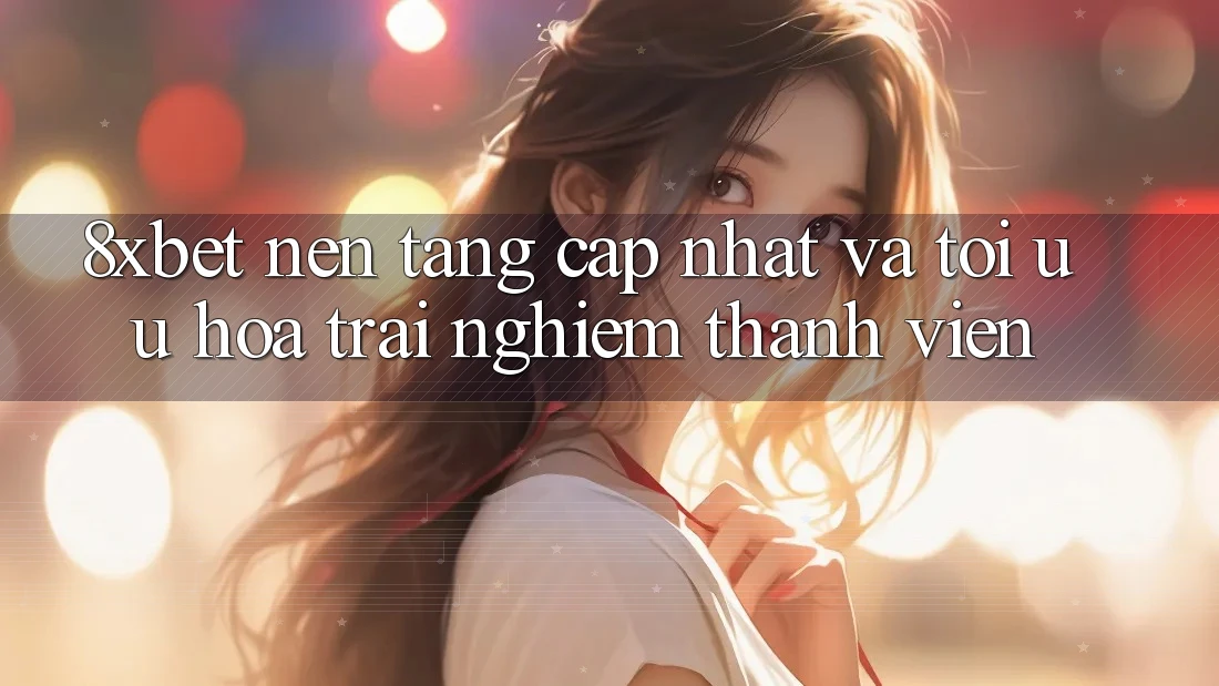 8xbet - Nền Tảng Cập Nhật Và Tối Ưu Hóa Trải nghiệm Thành viên