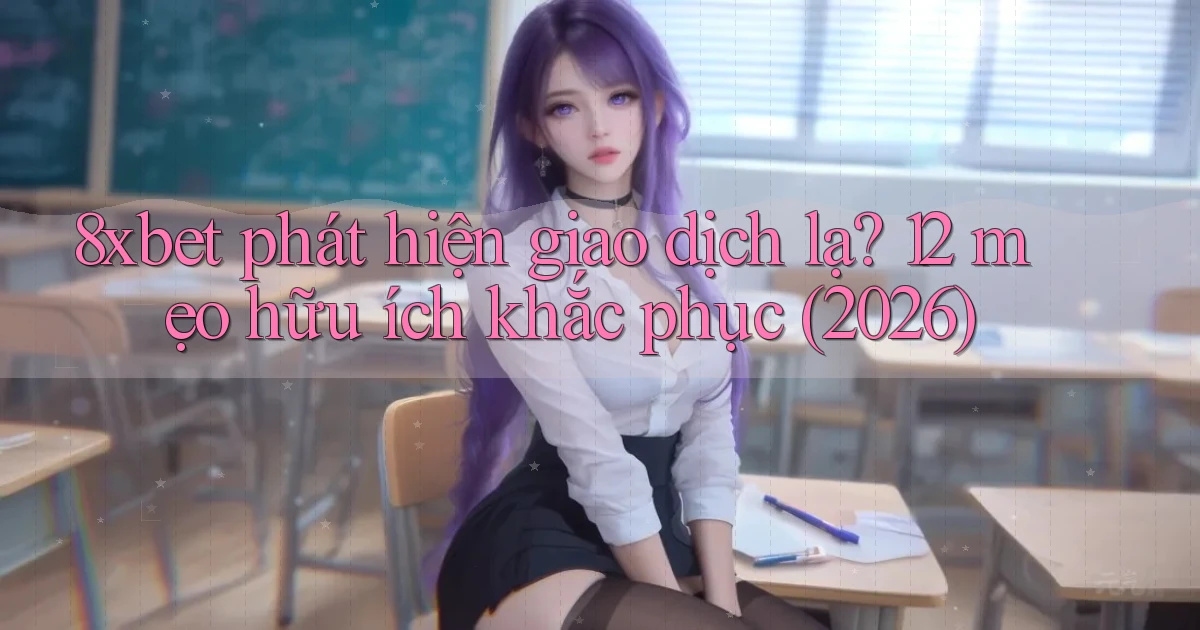 8xbet phát hiện giao dịch lạ 12 mẹo hữu ích khắc phục (2026)