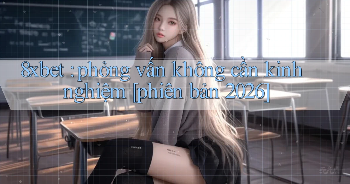 8xbet phỏng vấn không cần kinh nghiệm [phiên bản 2026]