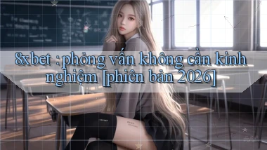 8xbet phỏng vấn không cần kinh nghiệm [phiên bản 2026]