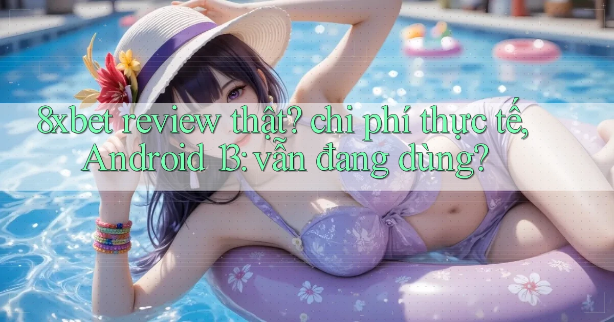 8xbet review thật chi phí thực tế, Android 13 vẫn đang dùng