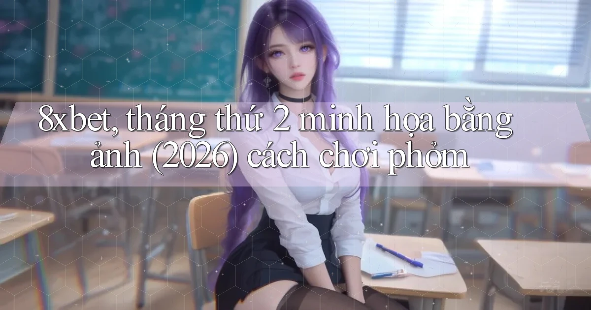 8xbet, tháng thứ 2 minh họa bằng ảnh (2026) cách chơi phỏm