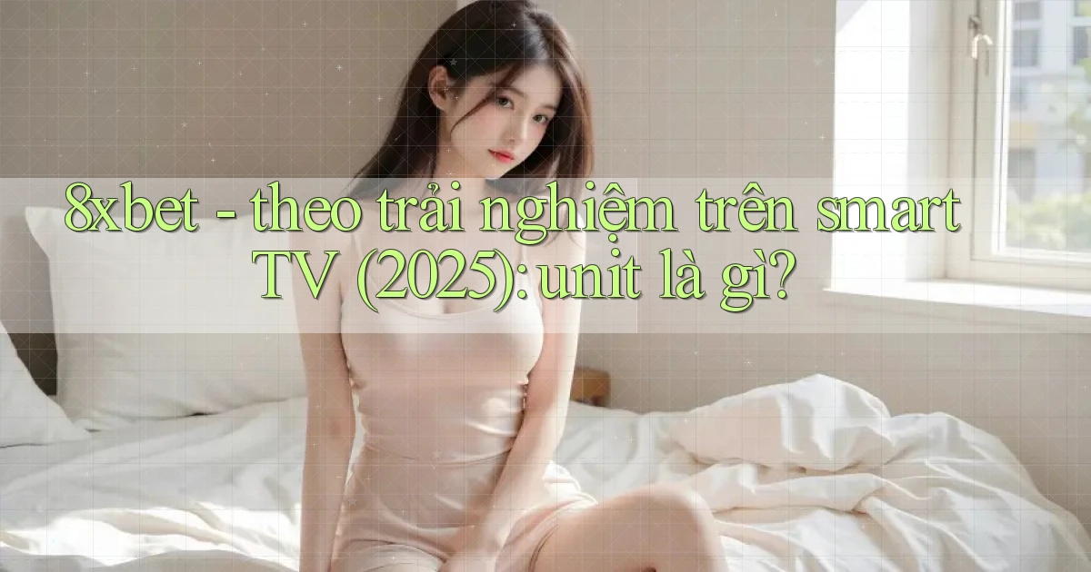 8xbet   theo trải nghiệm trên smart TV (2025) unit là gì