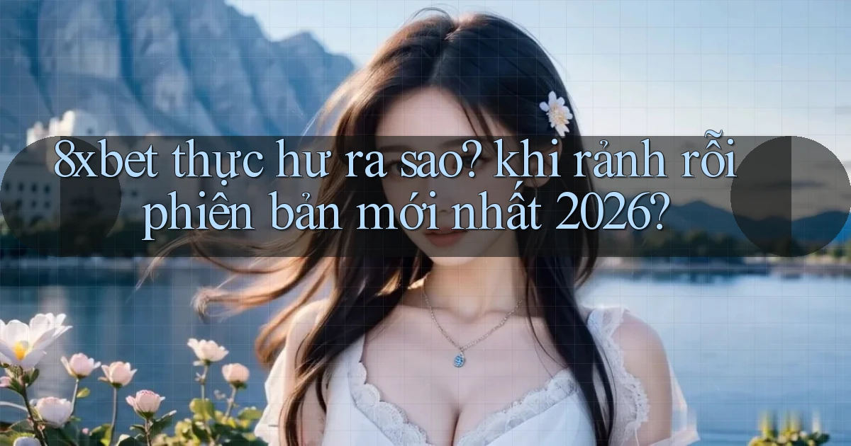 8xbet thực hư ra sao khi rảnh rỗi phiên bản mới nhất 2026