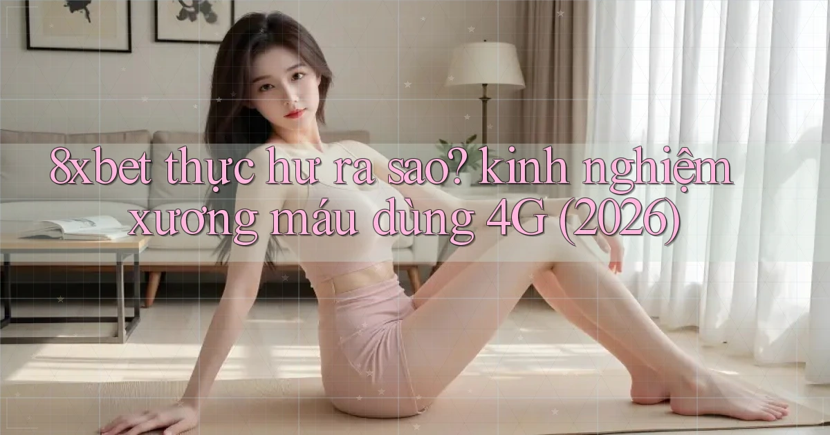 8xbet thực hư ra sao kinh nghiệm xương máu dùng 4G (2026)