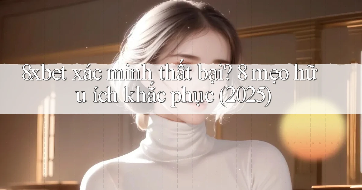 8xbet xác minh thất bại 8 mẹo hữu ích khắc phục (2025)