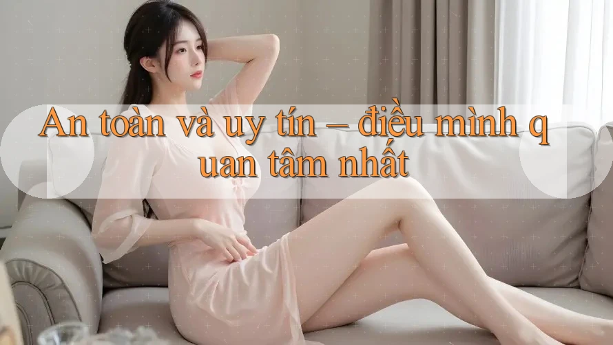 An toàn và uy tín – Điều mình quan tâm nhất