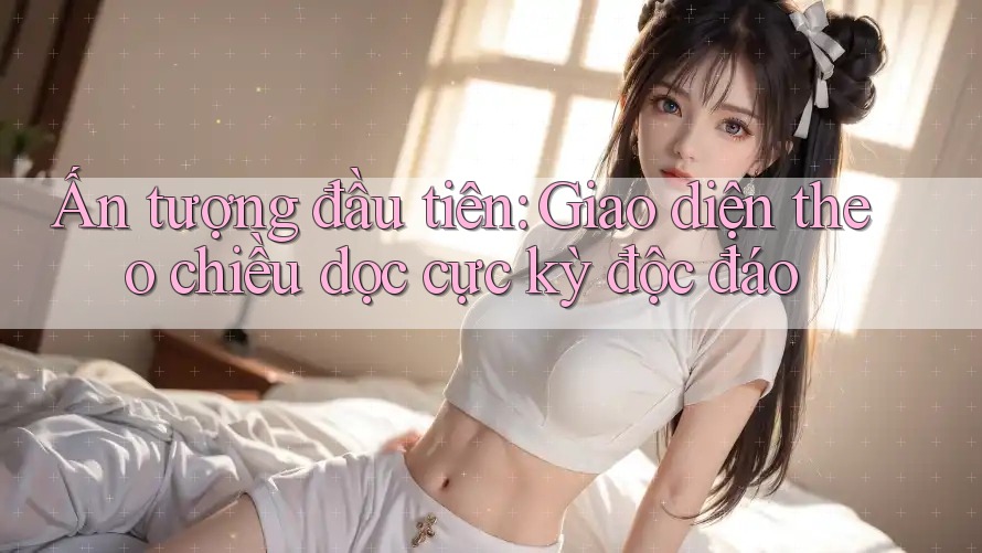 Ấn tượng đầu tiên: Giao diện theo chiều dọc cực kỳ độc đáo