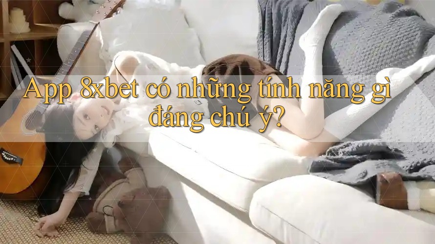App 8xbet có những tính năng gì đáng chú ý?