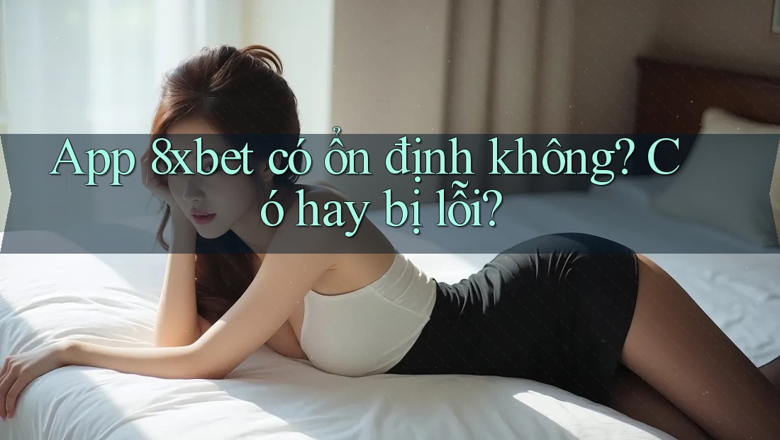 App 8xbet có ổn định không? Có hay bị lỗi?