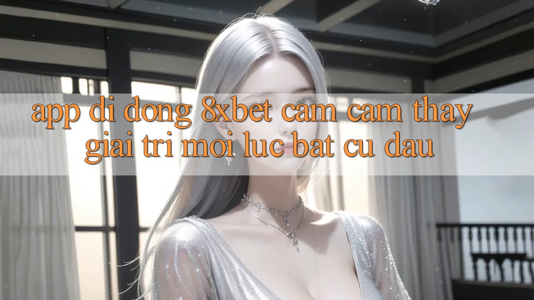 App Di Động 8xbet - Cảm cảm thấy Giải Trí Mọi Lúc Bất cứ đâu App Di Động 8xbet - Cảm cảm thấy Giải Trí Mọi Lúc Bất cứ đâu
